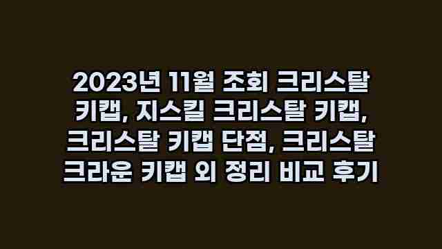 2023년 11월 조회 크리스탈 키캡, 지스킬 크리스탈 키캡, 크리스탈 키캡 단점, 크리스탈 크라운 키캡 외 정리 비교 후기