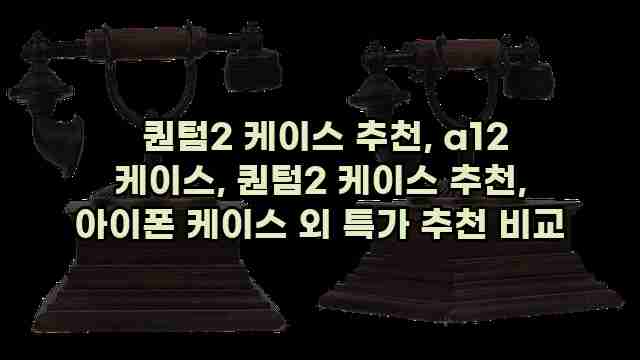  퀀텀2 케이스 추천, a12 케이스, 퀀텀2 케이스 추천, 아이폰 케이스 외 특가 추천 비교