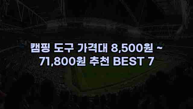캠핑 도구 가격대 8,500원 ~ 71,800원 추천 BEST 7 1 1 캠핑 도구 가격대 8,500원 ~ 71,800원 추천 BEST 7