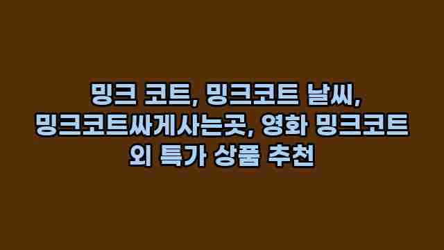  밍크 코트, 밍크코트 날씨, 밍크코트싸게사는곳, 영화 밍크코트 외 특가 상품 추천