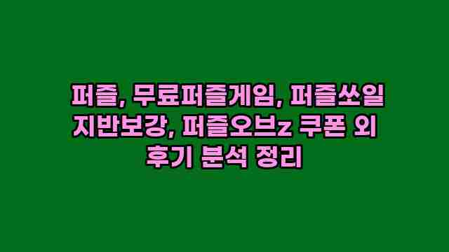  퍼즐, 무료퍼즐게임, 퍼즐쏘일 지반보강, 퍼즐오브z 쿠폰 외 후기 분석 정리