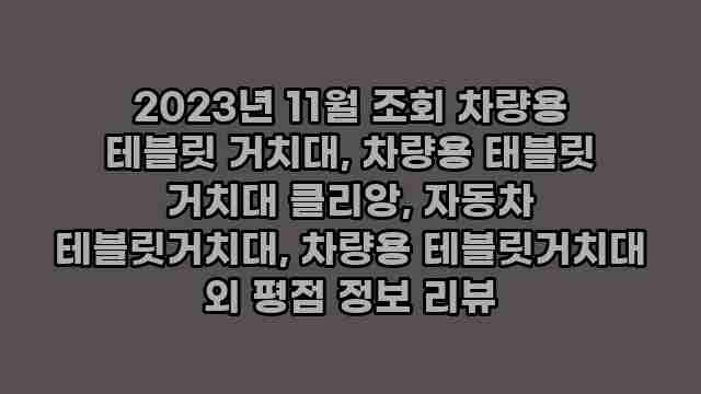 2023년 11월 조회 차량용 테블릿 거치대, 차량용 태블릿 거치대 클리앙, 자동차 테블릿거치대, 차량용 테블릿거치대 외 평점 정보 리뷰