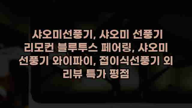  샤오미선풍기, 샤오미 선풍기 리모컨 블루투스 페어링, 샤오미 선풍기 와이파이, 접이식선풍기 외 리뷰 특가 평점