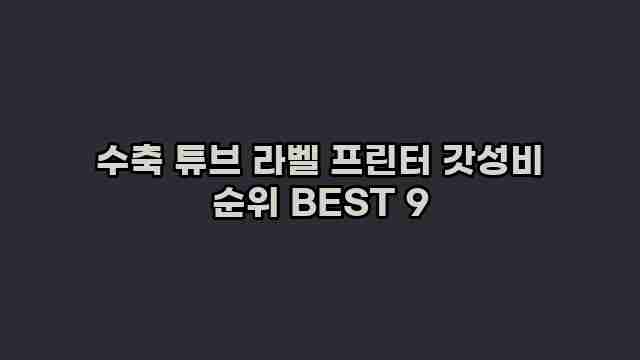 수축 튜브 라벨 프린터 갓성비 순위 BEST 9