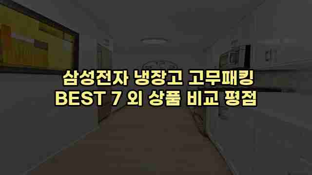  삼성전자 냉장고 고무패킹 BEST 7 외 상품 비교 평점