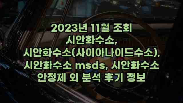 2023년 11월 조회 시안화수소, 시안화수소(사이아나이드수소), 시안화수소 msds, 시안화수소 안정제 외 분석 후기 정보