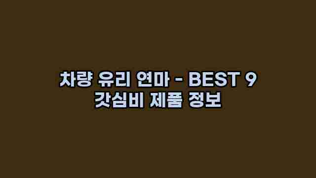 차량 유리 연마 - BEST 9 갓심비 제품 정보