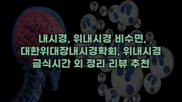 내시경, 위내시경 비수면, 대한위대장내시경학회, 위내시경 금식시간 외 정리 리뷰 추천 1 1 내시경, 위내시경 비수면, 대한위대장내시경학회, 위내시경 금식시간 외 정리 리뷰 추천