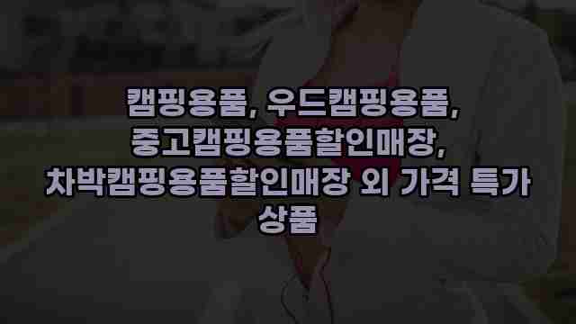  캠핑용품, 우드캠핑용품, 중고캠핑용품할인매장, 차박캠핑용품할인매장 외 가격 특가 상품