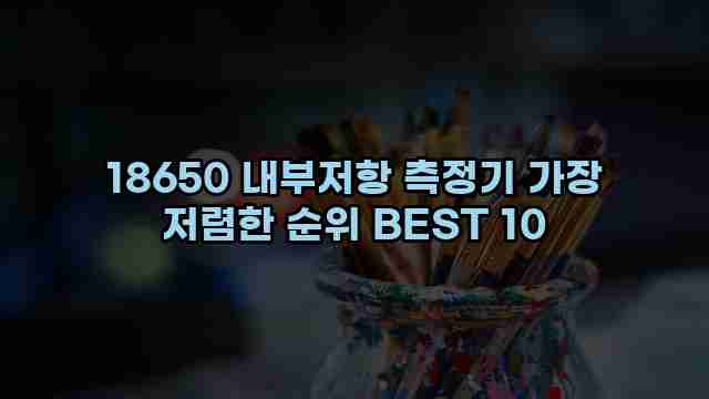 18650 내부저항 측정기 가장 저렴한 순위 BEST 10