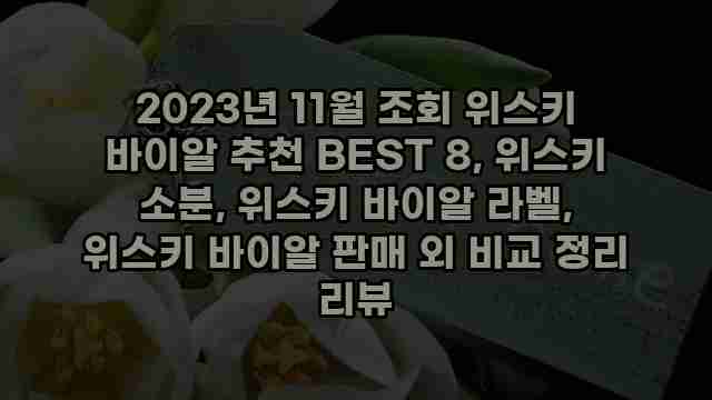 2023년 11월 조회 위스키 바이알 추천 BEST 8, 위스키 소분, 위스키 바이알 라벨, 위스키 바이알 판매 외 비교 정리 리뷰