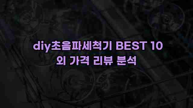  diy초음파세척기 BEST 10 외 가격 리뷰 분석