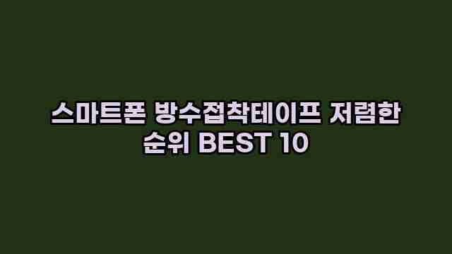 스마트폰 방수접착테이프 저렴한 순위 BEST 10