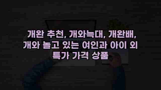  개완 추천, 개와늑대, 개완배, 개와 놀고 있는 여인과 아이 외 특가 가격 상품