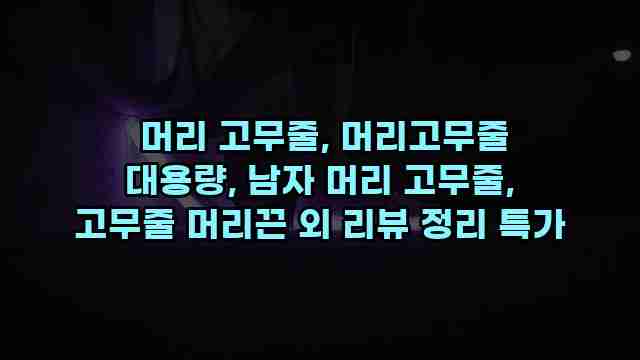  머리 고무줄, 머리고무줄 대용량, 남자 머리 고무줄, 고무줄 머리끈 외 리뷰 정리 특가