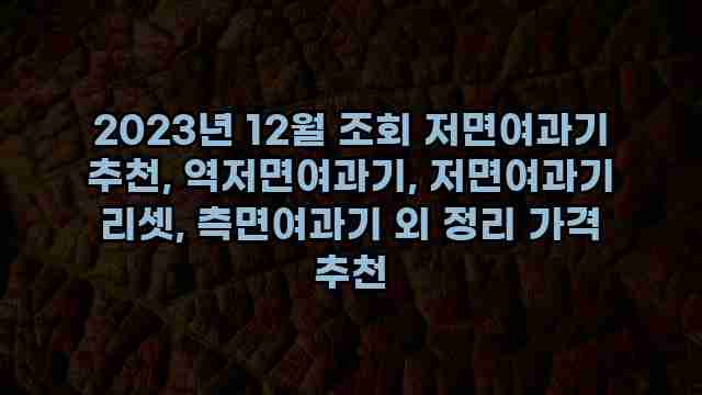 2023년 12월 조회 저면여과기 추천, 역저면여과기, 저면여과기 리셋, 측면여과기 외 정리 가격 추천