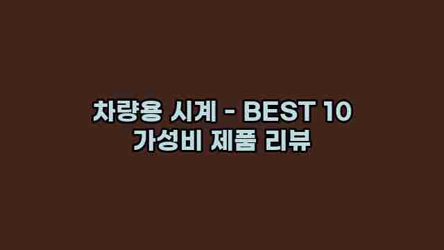 차량용 시계 - BEST 10 가성비 제품 리뷰