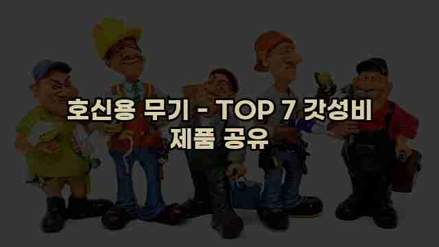 호신용 무기 - TOP 7 갓성비 제품 공유