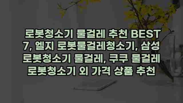  로봇청소기 물걸레 추천 BEST 7, 엘지 로봇물걸레청소기, 삼성 로봇청소기 물걸레, 쿠쿠 물걸레 로봇청소기 외 가격 상품 추천