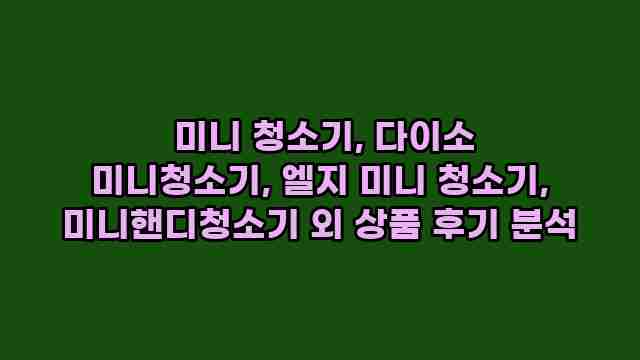  미니 청소기, 다이소 미니청소기, 엘지 미니 청소기, 미니핸디청소기 외 상품 후기 분석