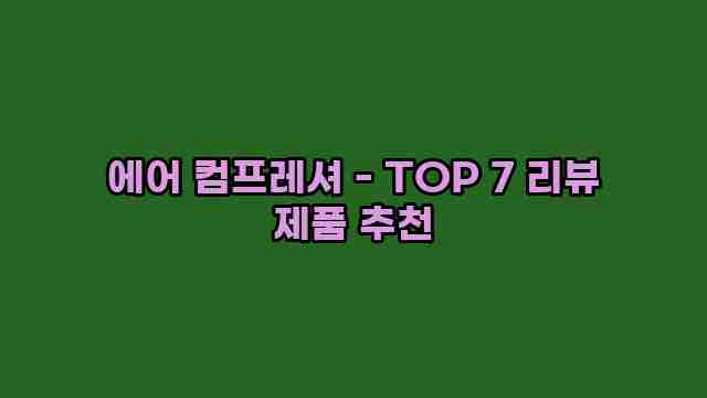 에어 컴프레셔 - TOP 7 리뷰 제품 추천