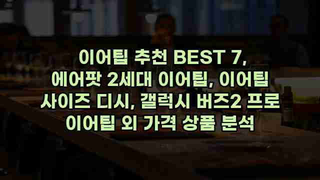  이어팁 추천 BEST 7, 에어팟 2세대 이어팁, 이어팁 사이즈 디시, 갤럭시 버즈2 프로 이어팁 외 가격 상품 분석