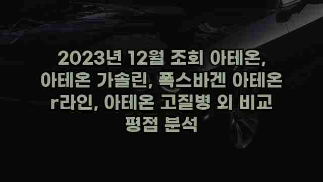 2023년 12월 조회 아테온, 아테온 가솔린, 폭스바겐 아테온 r라인, 아테온 고질병 외 비교 평점 분석