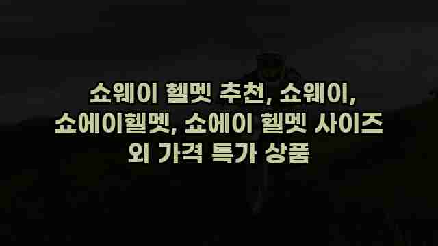  쇼웨이 헬멧 추천, 쇼웨이, 쇼에이헬멧, 쇼에이 헬멧 사이즈 외 가격 특가 상품