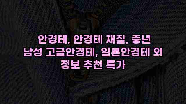  안경테, 안경테 재질, 중년 남성 고급안경테, 일본안경테 외 정보 추천 특가