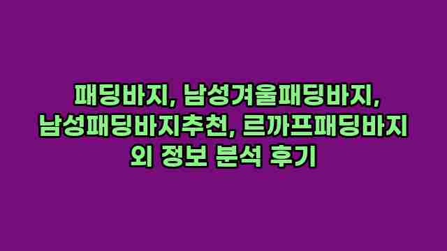  패딩바지, 남성겨울패딩바지, 남성패딩바지추천, 르까프패딩바지 외 정보 분석 후기