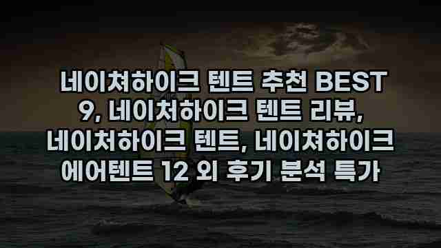  네이쳐하이크 텐트 추천 BEST 9, 네이처하이크 텐트 리뷰, 네이처하이크 텐트, 네이쳐하이크 에어텐트 12 외 후기 분석 특가