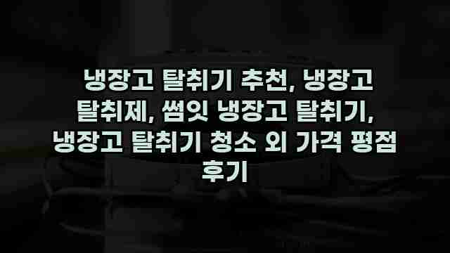  냉장고 탈취기 추천, 냉장고 탈취제, 썸잇 냉장고 탈취기, 냉장고 탈취기 청소 외 가격 평점 후기