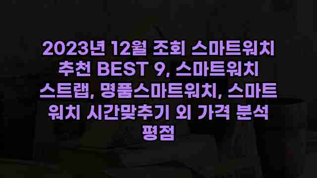 2023년 12월 조회 스마트워치 추천 BEST 9, 스마트워치 스트랩, 명품스마트워치, 스마트 워치 시간맞추기 외 가격 분석 평점