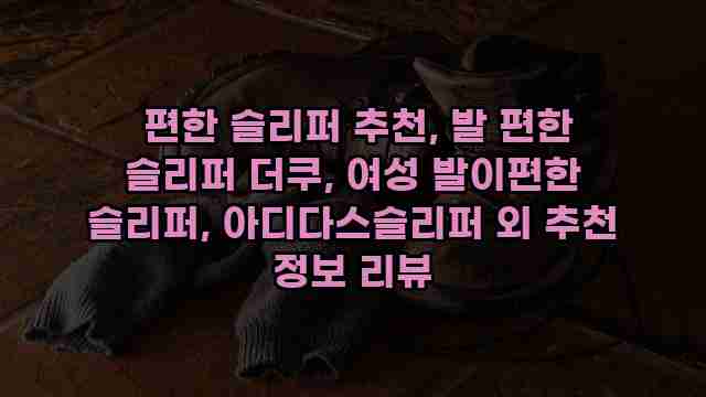  편한 슬리퍼 추천, 발 편한 슬리퍼 더쿠, 여성 발이편한 슬리퍼, 아디다스슬리퍼 외 추천 정보 리뷰