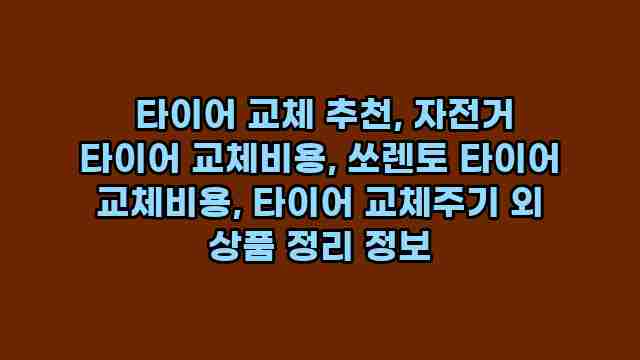  타이어 교체 추천, 자전거 타이어 교체비용, 쏘렌토 타이어 교체비용, 타이어 교체주기 외 상품 정리 정보