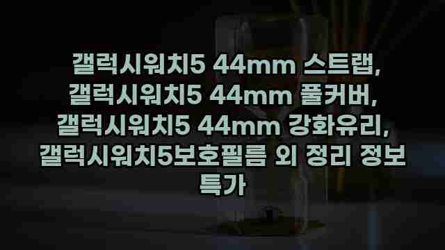  갤럭시워치5 44mm 스트랩, 갤럭시워치5 44mm 풀커버, 갤럭시워치5 44mm 강화유리, 갤럭시워치5보호필름 외 정리 정보 특가