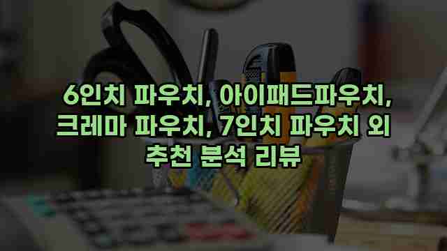  6인치 파우치, 아이패드파우치, 크레마 파우치, 7인치 파우치 외 추천 분석 리뷰