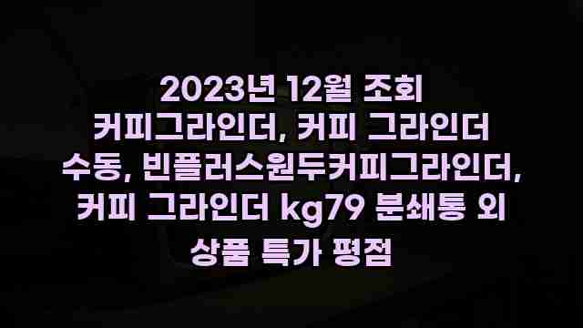 2023년 12월 조회 커피그라인더, 커피 그라인더 수동, 빈플러스원두커피그라인더, 커피 그라인더 kg79 분쇄통 외 상품 특가 평점