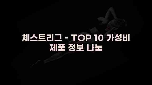 체스트리그 - TOP 10 가성비 제품 정보 나눔 1 1 체스트리그 - TOP 10 가성비 제품 정보 나눔