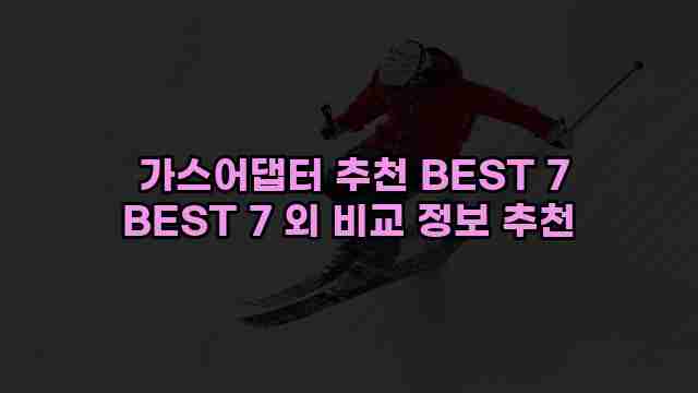  가스어댑터 추천 BEST 7 BEST 7 외 비교 정보 추천