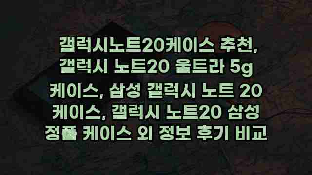  갤럭시노트20케이스 추천, 갤럭시 노트20 울트라 5g 케이스, 삼성 갤럭시 노트 20 케이스, 갤럭시 노트20 삼성 정품 케이스 외 정보 후기 비교