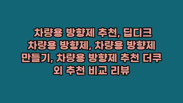  차량용 방향제 추천, 딥디크 차량용 방향제, 차량용 방향제 만들기, 차량용 방향제 추천 더쿠 외 추천 비교 리뷰