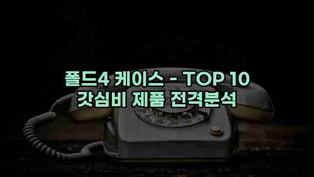 폴드4 케이스 - TOP 10 갓심비 제품 전격분석