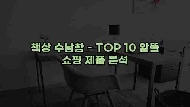 책상 수납함 - TOP 10 알뜰 쇼핑 제품 분석