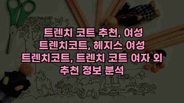  트렌치 코트 추천, 여성 트렌치코트, 헤지스 여성 트렌치코트, 트렌치 코트 여자 외 추천 정보 분석