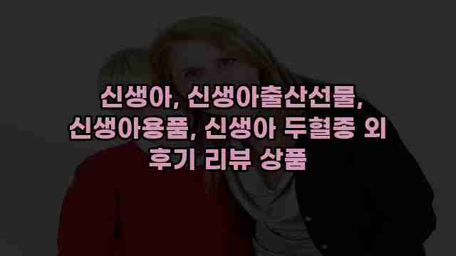  신생아, 신생아출산선물, 신생아용품, 신생아 두혈종 외 후기 리뷰 상품