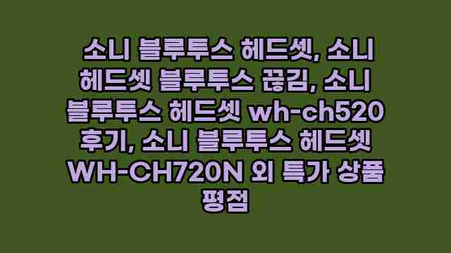  소니 블루투스 헤드셋, 소니 헤드셋 블루투스 끊김, 소니 블루투스 헤드셋 wh-ch520 후기, 소니 블루투스 헤드셋 WH-CH720N 외 특가 상품 평점