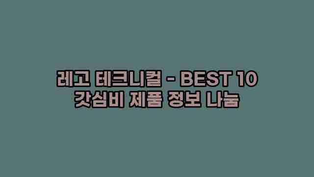 레고 테크니컬 - BEST 10 갓심비 제품 정보 나눔