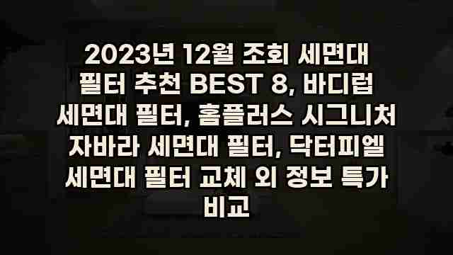 2023년 12월 조회 세면대 필터 추천 BEST 8, 바디럽 세면대 필터, 홈플러스 시그니처 자바라 세면대 필터, 닥터피엘 세면대 필터 교체 외 정보 특가 비교 1 1 2023년 12월 조회 세면대 필터 추천 BEST 8, 바디럽 세면대 필터, 홈플러스 시그니처 자바라 세면대 필터, 닥터피엘 세면대 필터 교체 외 정보 특가 비교