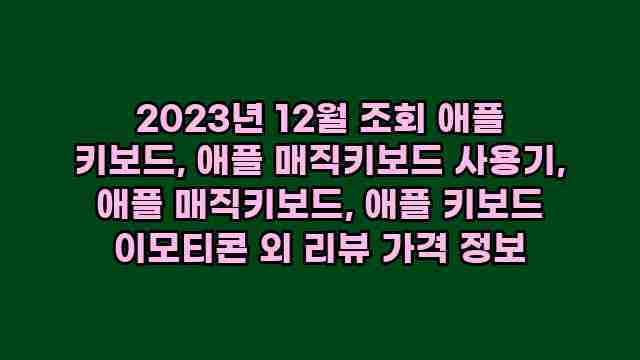 2023년 12월 조회 애플 키보드, 애플 매직키보드 사용기, 애플 매직키보드, 애플 키보드 이모티콘 외 리뷰 가격 정보